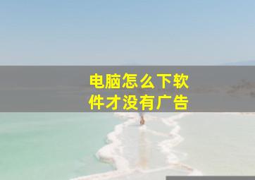 电脑怎么下软件才没有广告