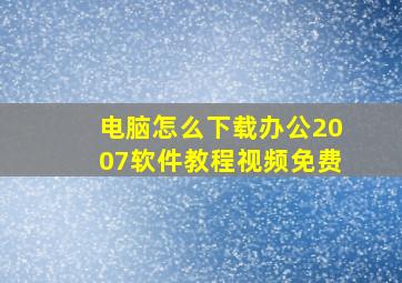 电脑怎么下载办公2007软件教程视频免费