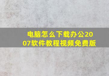 电脑怎么下载办公2007软件教程视频免费版