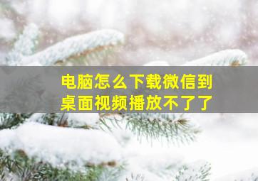 电脑怎么下载微信到桌面视频播放不了了