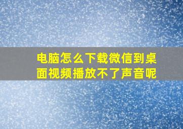 电脑怎么下载微信到桌面视频播放不了声音呢