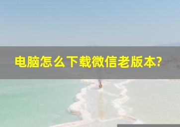 电脑怎么下载微信老版本?