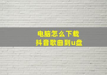 电脑怎么下载抖音歌曲到u盘