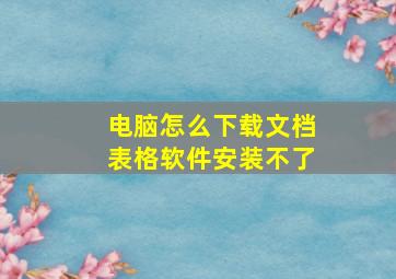 电脑怎么下载文档表格软件安装不了