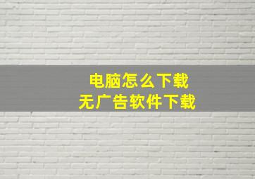 电脑怎么下载无广告软件下载