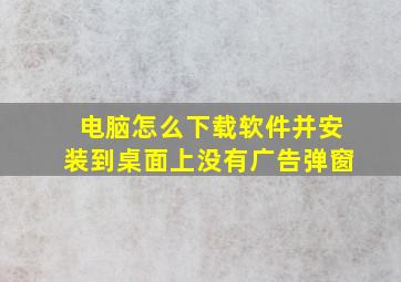 电脑怎么下载软件并安装到桌面上没有广告弹窗