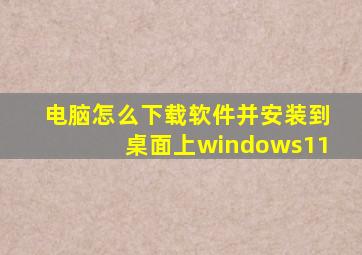 电脑怎么下载软件并安装到桌面上windows11