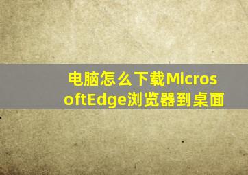 电脑怎么下载MicrosoftEdge浏览器到桌面