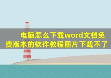 电脑怎么下载word文档免费版本的软件教程图片下载不了