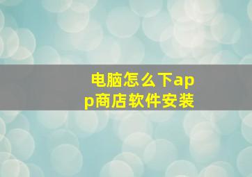 电脑怎么下app商店软件安装