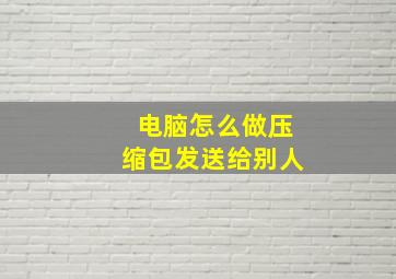 电脑怎么做压缩包发送给别人