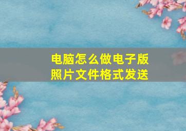 电脑怎么做电子版照片文件格式发送