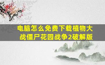 电脑怎么免费下载植物大战僵尸花园战争2破解版