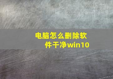 电脑怎么删除软件干净win10