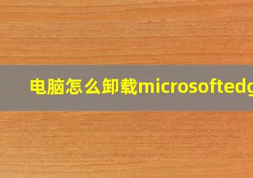 电脑怎么卸载microsoftedge