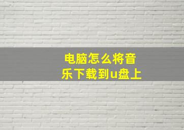 电脑怎么将音乐下载到u盘上