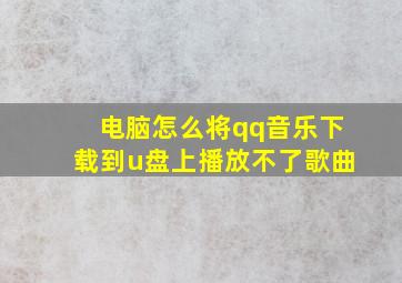 电脑怎么将qq音乐下载到u盘上播放不了歌曲