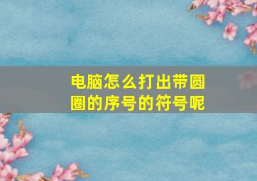 电脑怎么打出带圆圈的序号的符号呢