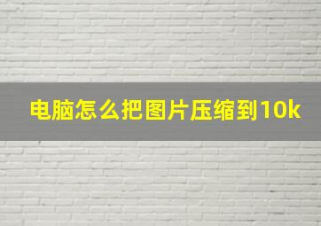 电脑怎么把图片压缩到10k