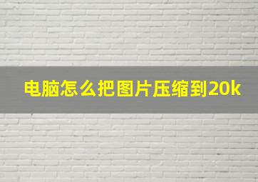 电脑怎么把图片压缩到20k