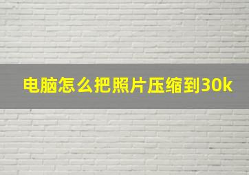 电脑怎么把照片压缩到30k