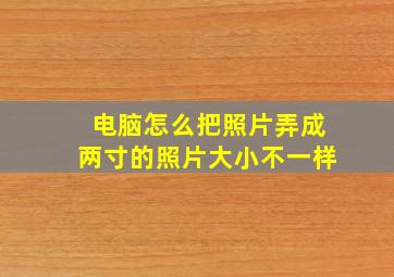 电脑怎么把照片弄成两寸的照片大小不一样