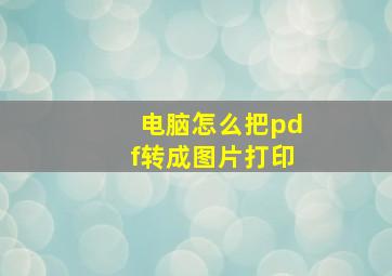 电脑怎么把pdf转成图片打印