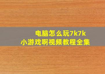 电脑怎么玩7k7k小游戏啊视频教程全集