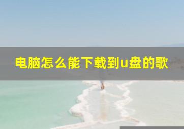 电脑怎么能下载到u盘的歌