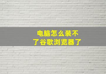 电脑怎么装不了谷歌浏览器了