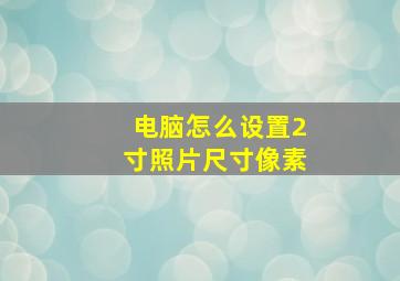 电脑怎么设置2寸照片尺寸像素