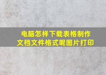 电脑怎样下载表格制作文档文件格式呢图片打印