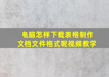 电脑怎样下载表格制作文档文件格式呢视频教学