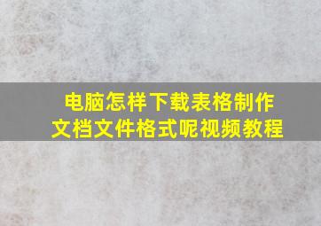 电脑怎样下载表格制作文档文件格式呢视频教程