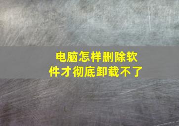 电脑怎样删除软件才彻底卸载不了