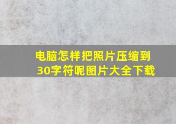 电脑怎样把照片压缩到30字符呢图片大全下载