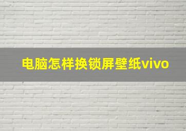 电脑怎样换锁屏壁纸vivo