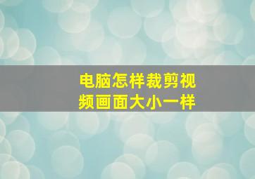 电脑怎样裁剪视频画面大小一样