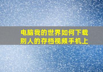 电脑我的世界如何下载别人的存档视频手机上