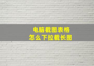 电脑截图表格怎么下拉截长图