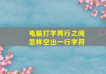 电脑打字两行之间怎样空出一行字符