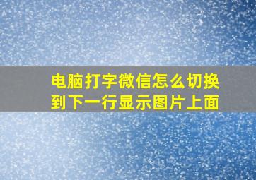 电脑打字微信怎么切换到下一行显示图片上面