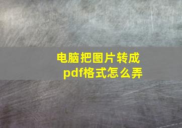 电脑把图片转成pdf格式怎么弄