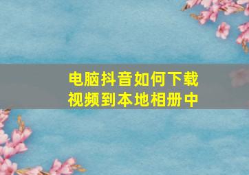 电脑抖音如何下载视频到本地相册中