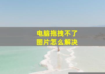 电脑拖拽不了图片怎么解决