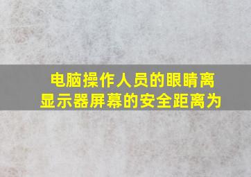 电脑操作人员的眼睛离显示器屏幕的安全距离为