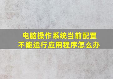 电脑操作系统当前配置不能运行应用程序怎么办