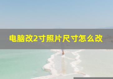 电脑改2寸照片尺寸怎么改