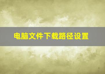 电脑文件下载路径设置