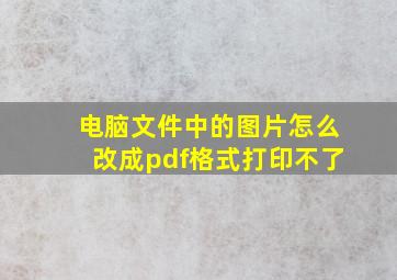 电脑文件中的图片怎么改成pdf格式打印不了